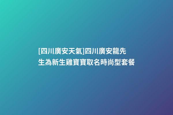 [四川廣安天氣]四川廣安龍先生為新生雞寶寶取名時尚型套餐-第1張-公司起名-玄機派